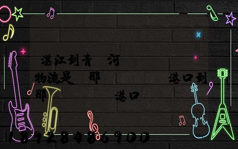 湛江到青島河運(yùn)物流是從那個(gè)港口到那個(gè)港口、、188、、、1414、、8284...